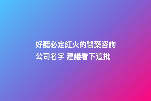 好聽必定紅火的醫藥咨詢公司名字 建議看下這批-第1張-公司起名-玄機派